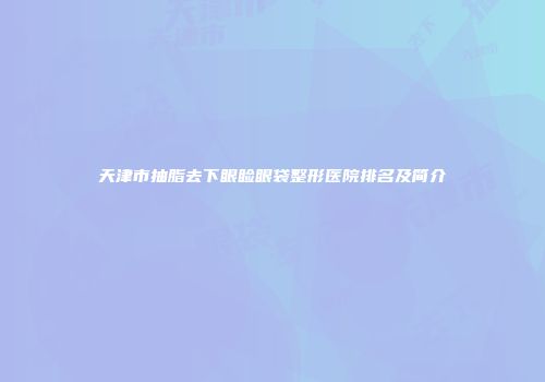 天津市抽脂去下眼睑眼袋整形医院排名及简介