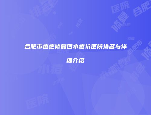 合肥市痘疤修复凹水痘坑医院排名与详细介绍