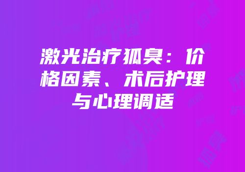 激光治疗狐臭：价格因素、术后护理与心理调适