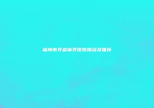 福州市牙齿镶牙医院排名及推荐