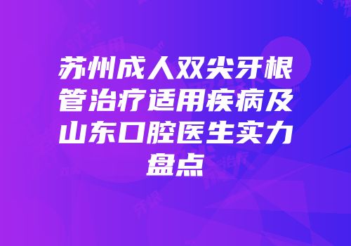 苏州成人双尖牙根管治疗适用疾病及山东口腔医生实力盘点