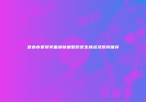 宜春市爱贝芙面部除皱整形医生排名及医院推荐