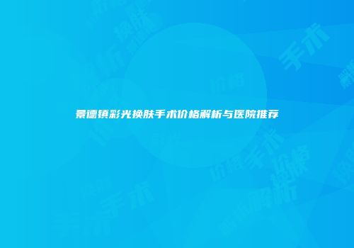 景德镇彩光换肤手术价格解析与医院推荐