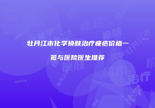 牡丹江市化学换肤治疗痤疮价格一览与医院医生推荐