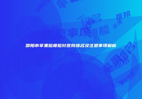 邵阳市苹果脸瘦脸针医院排名及注意事项解析
