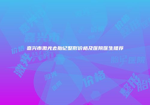 嘉兴市激光去胎记整形价格及医院医生推荐