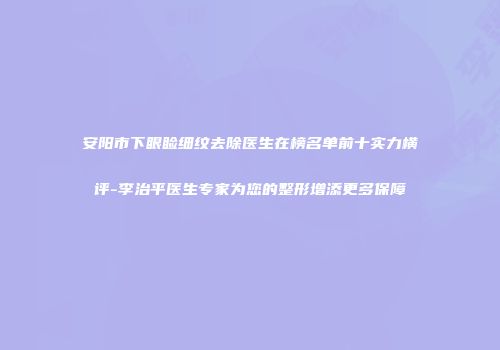 安阳市下眼睑细纹去除医生在榜名单前十实力横评-李治平医生专家为您的整形增添更多保障