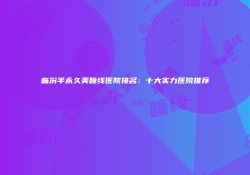 临汾半永久美瞳线医院排名：十大实力医院推荐