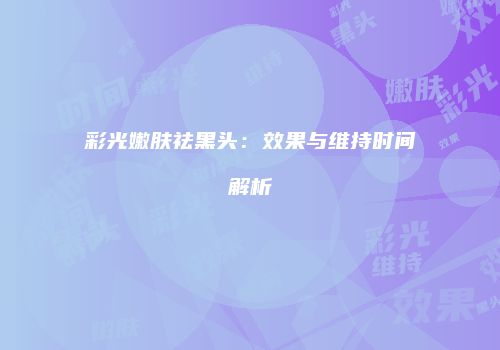 彩光嫩肤祛黑头：效果与维持时间解析