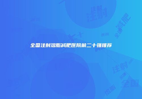全国注射溶脂减肥医院前二十强推荐