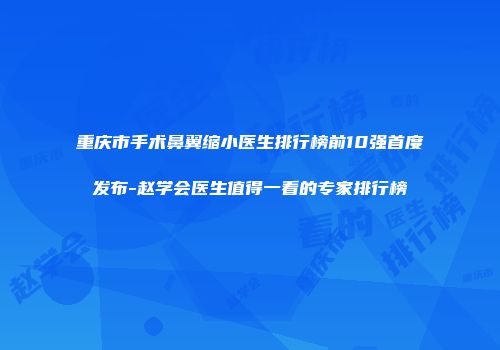 重庆市手术鼻翼缩小医生排行榜前10强首度发布-赵学会医生值得一看的专家排行榜