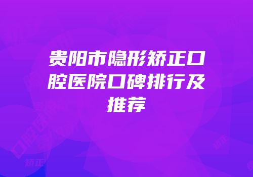 贵阳市隐形矫正口腔医院口碑排行及推荐
