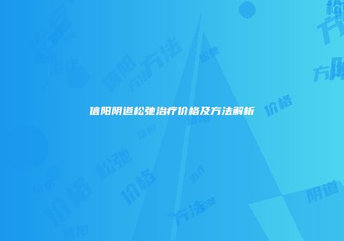 信阳阴道松弛治疗价格及方法解析