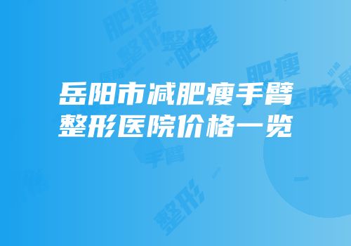岳阳市减肥瘦手臂整形医院价格一览