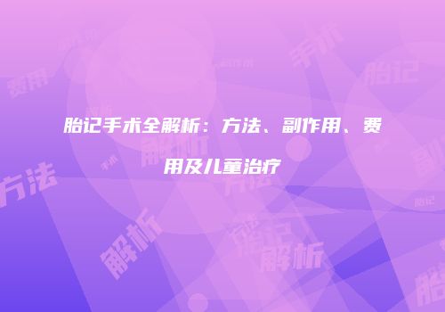 胎记手术全解析：方法、副作用、费用及儿童治疗