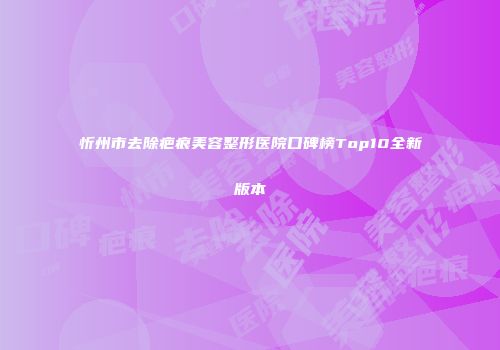 忻州市去除疤痕美容整形医院口碑榜Top10全新版本