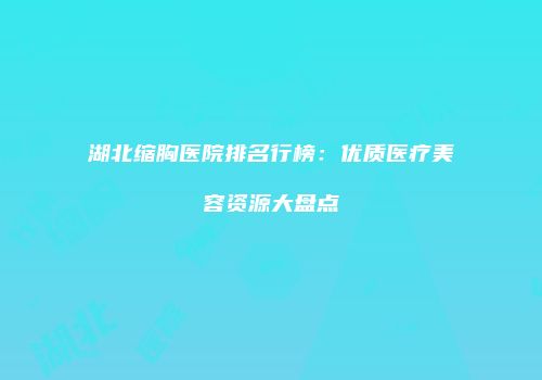 湖北缩胸医院排名行榜：优质医疗美容资源大盘点