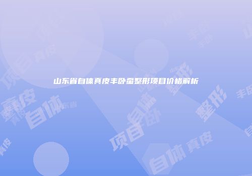 山东省自体真皮丰卧蚕整形项目价格解析