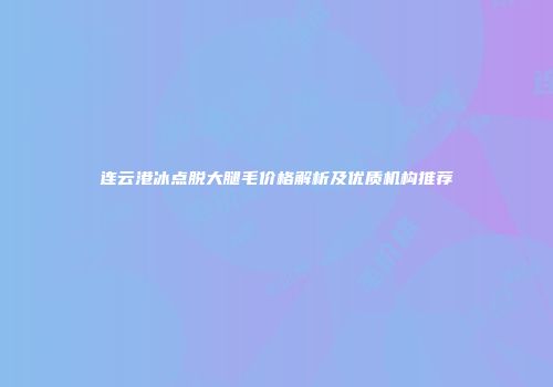 连云港冰点脱大腿毛价格解析及优质机构推荐