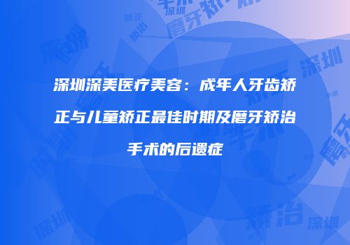 深圳深美医疗美容：成年人牙齿矫正与儿童矫正最佳时期及磨牙矫治手术的后遗症