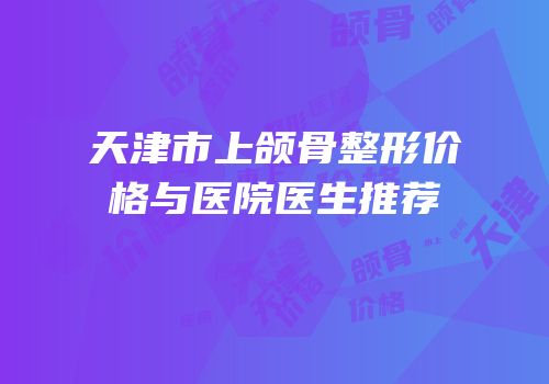 天津市上颌骨整形价格与医院医生推荐