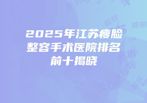 2025年江苏瘦脸整容手术医院排名前十揭晓