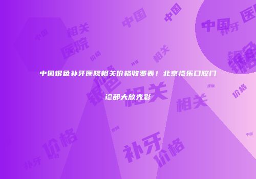 中国银色补牙医院相关价格收费表！北京恺乐口腔门诊部大放光彩