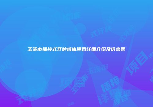 玉溪市插接式牙种植体项目详细介绍及价格表