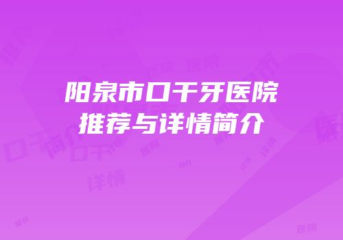 阳泉市口干牙医院推荐与详情简介