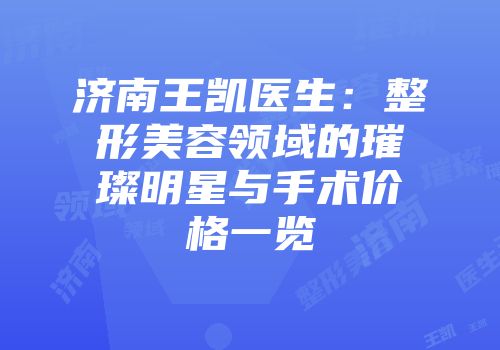 济南王凯医生：整形美容领域的璀璨明星与手术价格一览