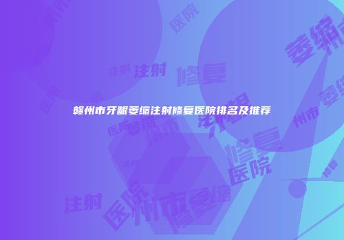 赣州市牙龈萎缩注射修复医院排名及推荐