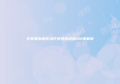 全国果酸痤疮治疗医院排名前50强解析