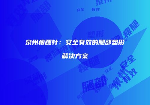 泉州瘦腿针：安全有效的腿部塑形解决方案