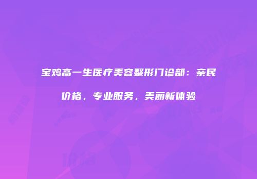 宝鸡高一生医疗美容整形门诊部：亲民价格，专业服务，美丽新体验
