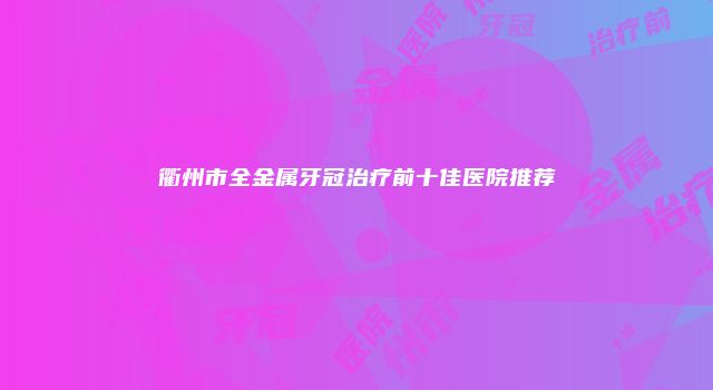衢州市全金属牙冠治疗前十佳医院推荐