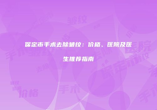 保定市手术去除皱纹：价格、医院及医生推荐指南