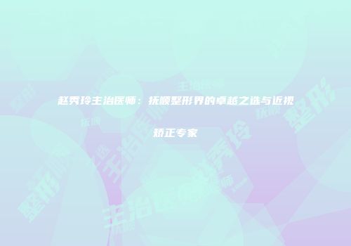 赵秀玲主治医师：抚顺整形界的卓越之选与近视矫正专家