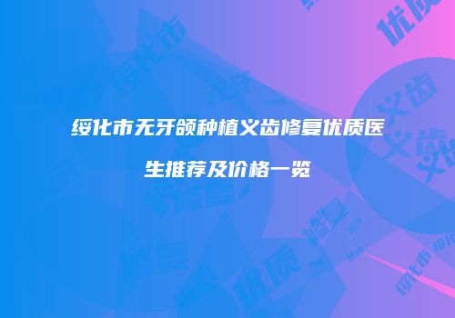 绥化市无牙颌种植义齿修复优质医生推荐及价格一览