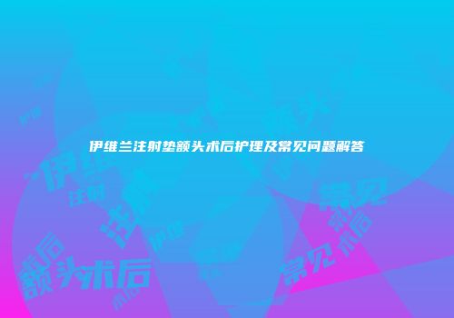 伊维兰注射垫额头术后护理及常见问题解答