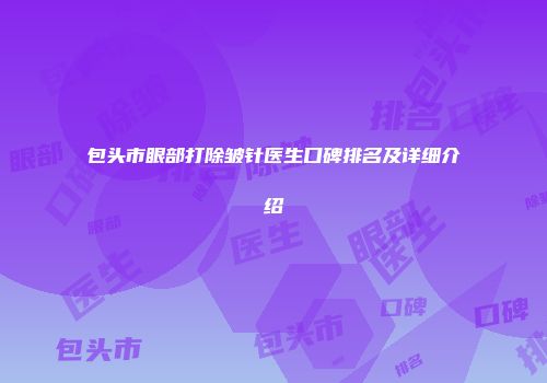 包头市眼部打除皱针医生口碑排名及详细介绍