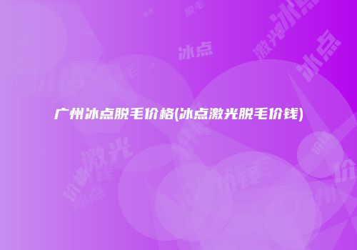 广州冰点脱毛价格(冰点激光脱毛价钱)