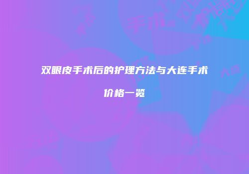 双眼皮手术后的护理方法与大连手术价格一览