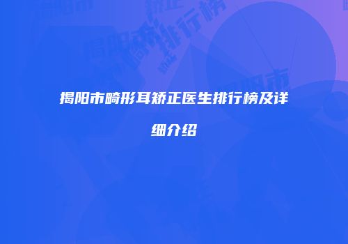 揭阳市畸形耳矫正医生排行榜及详细介绍