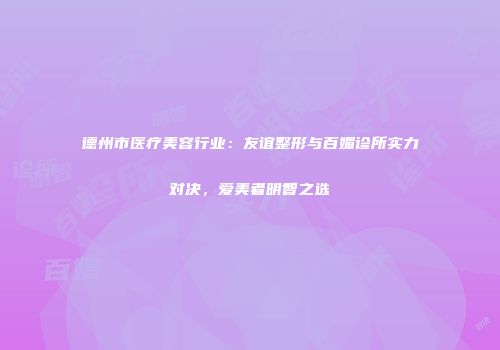德州市医疗美容行业：友谊整形与百媚诊所实力对决，爱美者明智之选