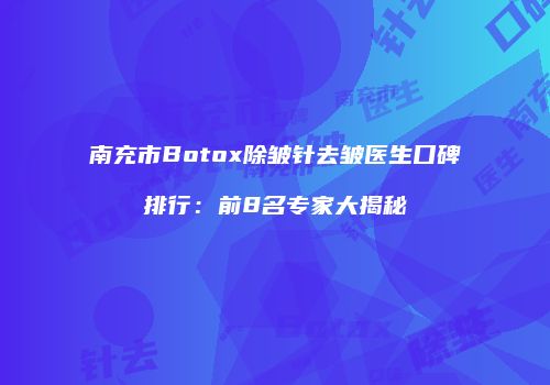 南充市Botox除皱针去皱医生口碑排行：前8名专家大揭秘