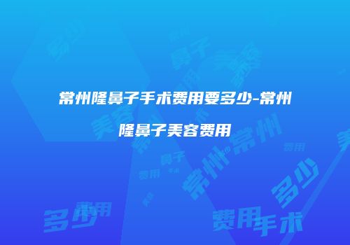 常州隆鼻子手术费用要多少-常州隆鼻子美容费用