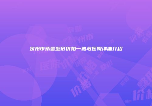 泉州市紫馨整形价格一览与医院详细介绍