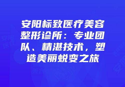 安阳标致医疗美容整形诊所：专业团队、精湛技术，塑造美丽蜕变之旅