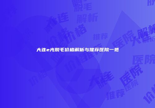 大连e光脱毛价格解析与推荐医院一览