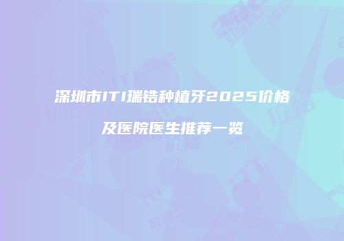 深圳市ITI瑞锆种植牙2025价格及医院医生推荐一览